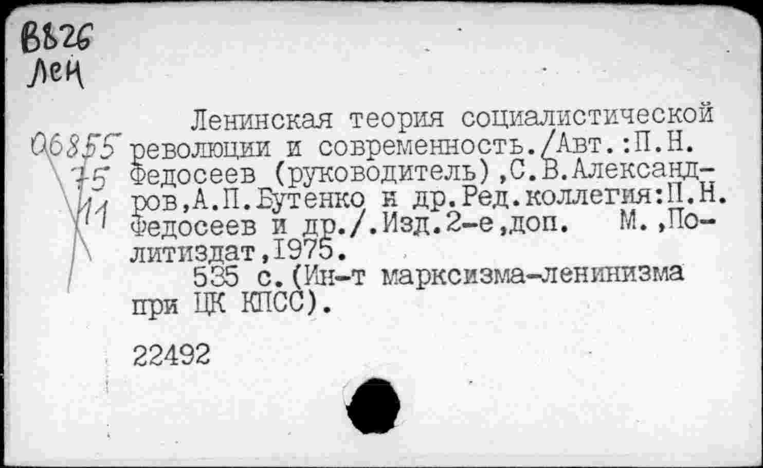 ﻿

Ленинская теория социалистической
6 555* революции и современность./Авт.:П.Н.
\'+5’ Федосеев (руководитель),С.В.Александ-
ров,А.П.Бутенко и др.Ред.коллегия:И.Н.
г' Федосеев и др./.Изд.2-е,доп.	М. »По-
литиздат , 1975.
535 с.(Ин-т марксизма-ленинизма при ЦК КПСС).
22492